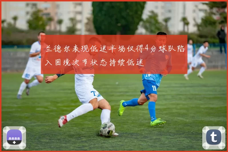 兰德尔表现低迷半场仅得4分球队陷入困境次节状态持续低迷