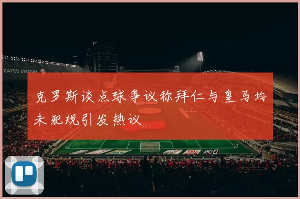 克罗斯谈点球争议称拜仁与皇马均未犯规引发热议
