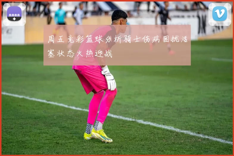 周五竞彩篮球分析骑士伤病困扰活塞状态火热迎战