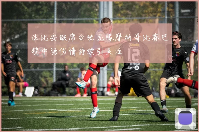 法比安缺席合练无缘摩纳哥比赛巴黎中场伤情持续引关注