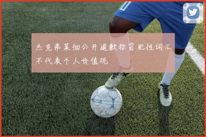 杰克弗莱彻公开道歉称冒犯性词汇不代表个人价值观