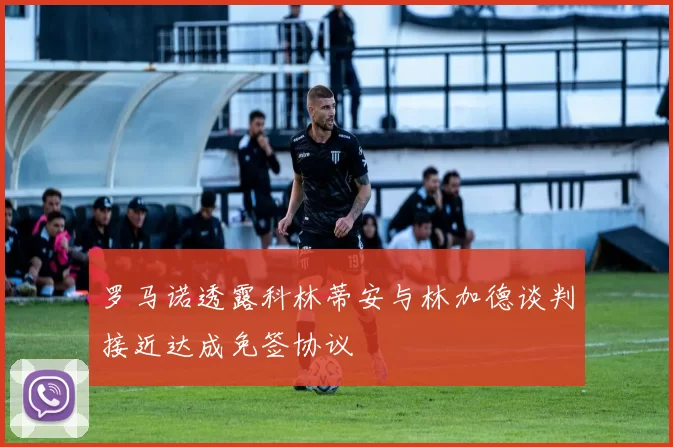 罗马诺透露科林蒂安与林加德谈判接近达成免签协议