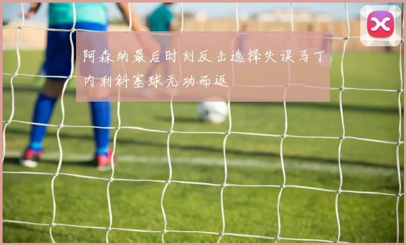 阿森纳最后时刻反击选择失误马丁内利斜塞球无功而返