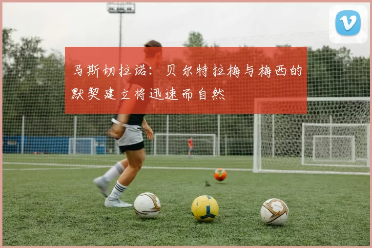 马斯切拉诺：贝尔特拉梅与梅西的默契建立将迅速而自然