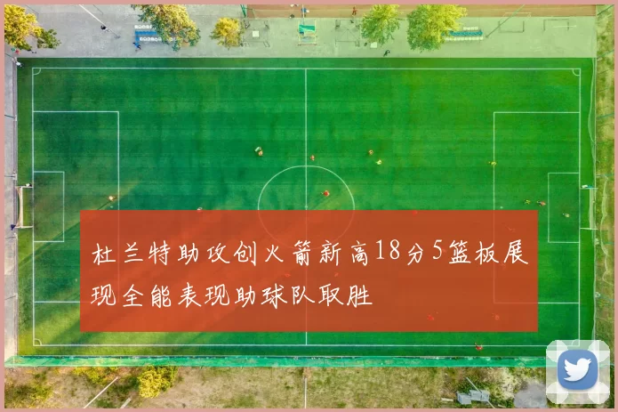 杜兰特助攻创火箭新高18分5篮板展现全能表现助球队取胜