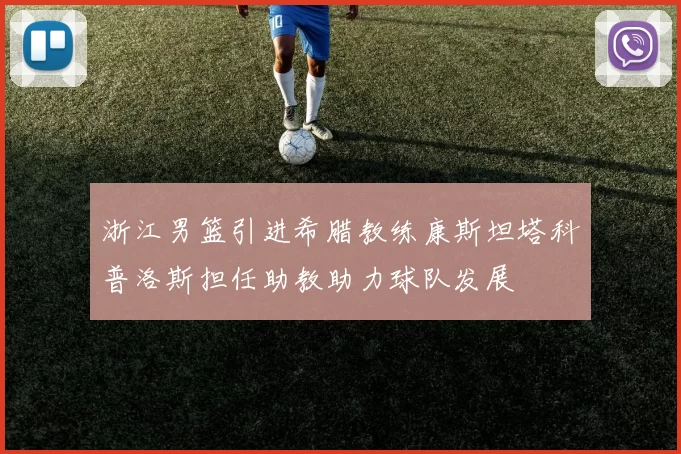浙江男篮引进希腊教练康斯坦塔科普洛斯担任助教助力球队发展