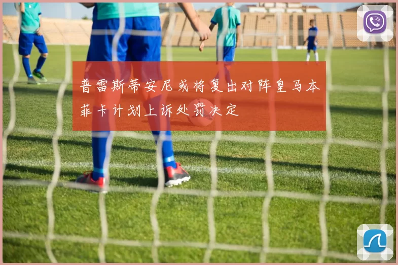 普雷斯蒂安尼或将复出对阵皇马本菲卡计划上诉处罚决定