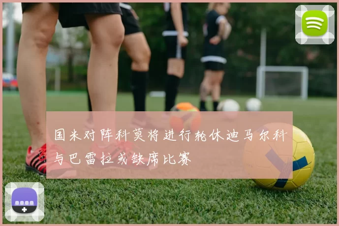 国米对阵科莫将进行轮休迪马尔科与巴雷拉或缺席比赛