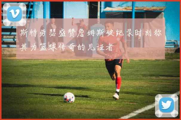 斯特劳瑟盛赞詹姆斯破纪录时刻称其为篮球传奇的见证者