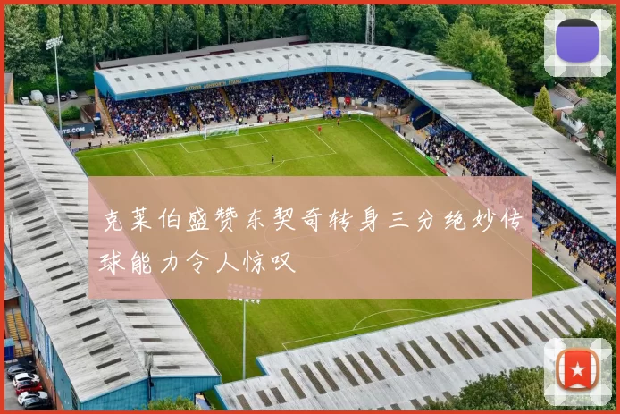 克莱伯盛赞东契奇转身三分绝妙传球能力令人惊叹