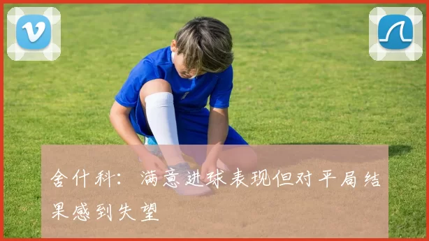 舍什科：满意进球表现但对平局结果感到失望